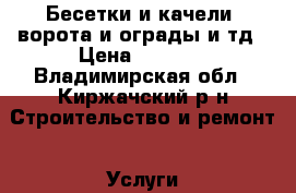 Бесетки и качели, ворота и ограды и тд › Цена ­ 1 000 - Владимирская обл., Киржачский р-н Строительство и ремонт » Услуги   